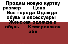 Продам новую куртку.размер 9XL › Цена ­ 1 500 - Все города Одежда, обувь и аксессуары » Женская одежда и обувь   . Кемеровская обл.